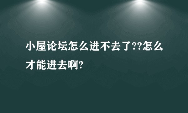 小屋论坛怎么进不去了??怎么才能进去啊?