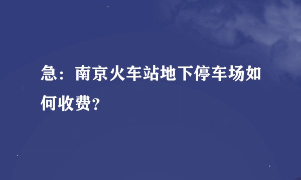 急：南京火车站地下停车场如何收费？