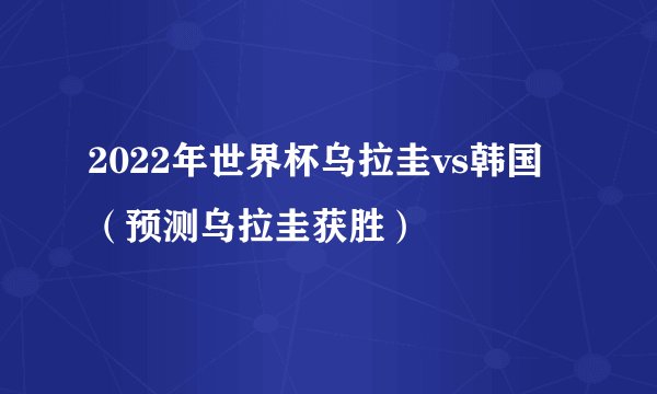 2022年世界杯乌拉圭vs韩国（预测乌拉圭获胜）