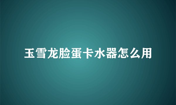 玉雪龙脸蛋卡水器怎么用