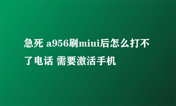 急死 a956刷miui后怎么打不了电话 需要激活手机