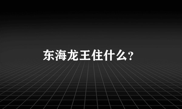 东海龙王住什么？