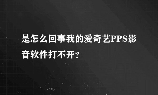 是怎么回事我的爱奇艺PPS影音软件打不开？