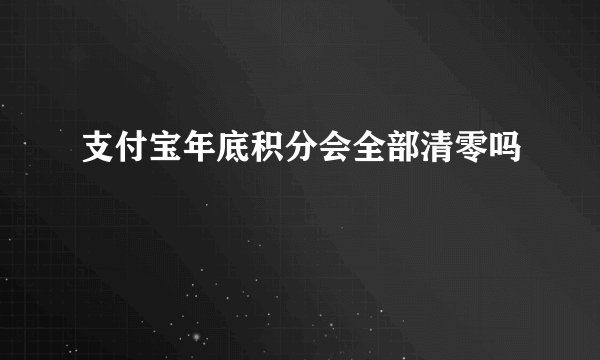 支付宝年底积分会全部清零吗