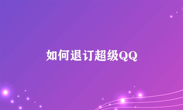 如何退订超级QQ