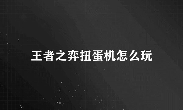 王者之弈扭蛋机怎么玩