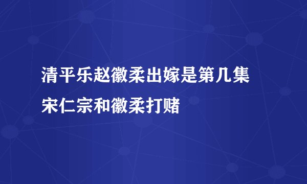 清平乐赵徽柔出嫁是第几集 宋仁宗和徽柔打赌