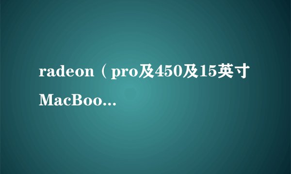 radeon（pro及450及15英寸MacBook及Pro搭载的Radeon及Pro及450究竟是个啥）