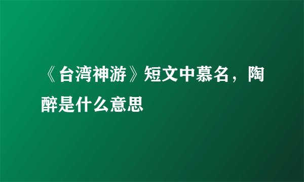 《台湾神游》短文中慕名，陶醉是什么意思