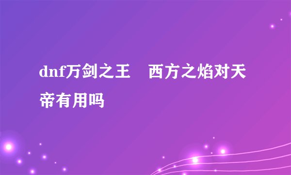 dnf万剑之王 西方之焰对天帝有用吗