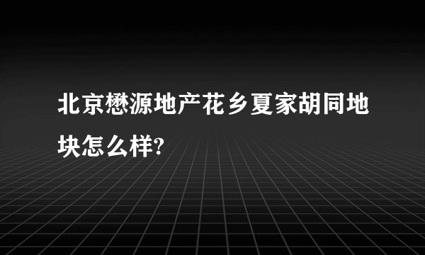 北京懋源地产花乡夏家胡同地块怎么样?