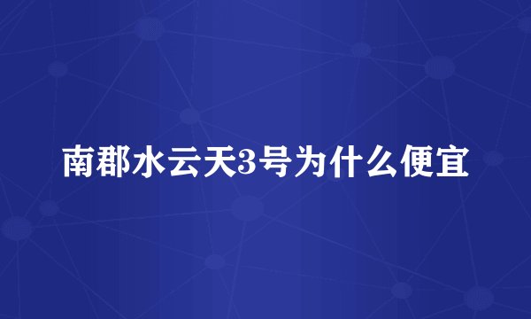 南郡水云天3号为什么便宜