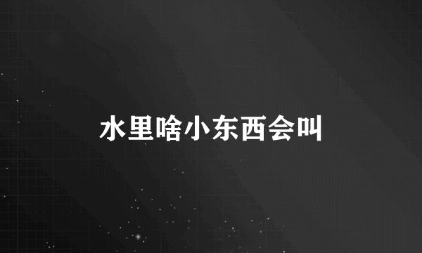 水里啥小东西会叫