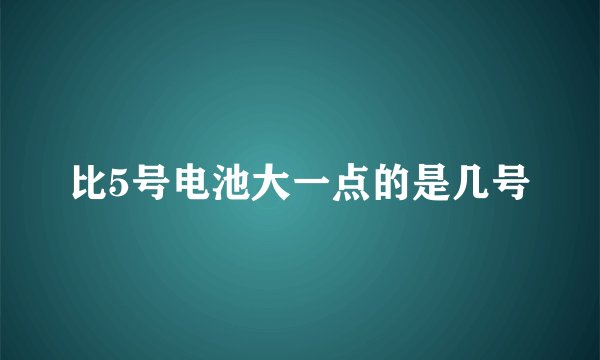 比5号电池大一点的是几号