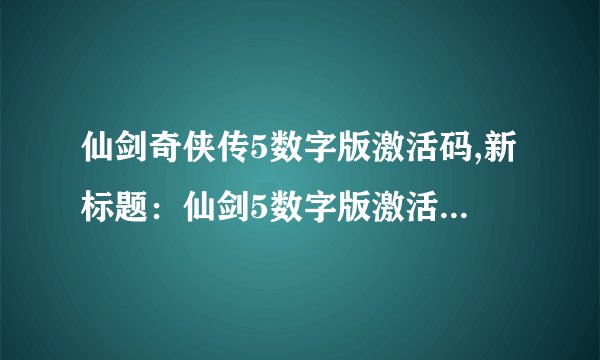 仙剑奇侠传5数字版激活码,新标题：仙剑5数字版激活码获取指南