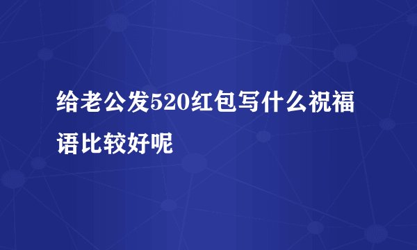 给老公发520红包写什么祝福语比较好呢