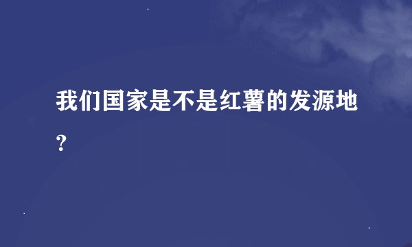 我们国家是不是红薯的发源地？