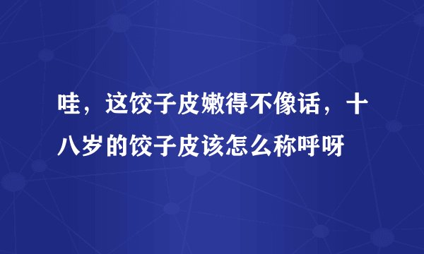哇，这饺子皮嫩得不像话，十八岁的饺子皮该怎么称呼呀