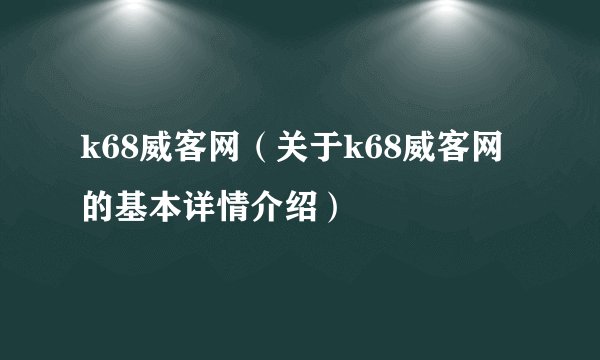 k68威客网（关于k68威客网的基本详情介绍）