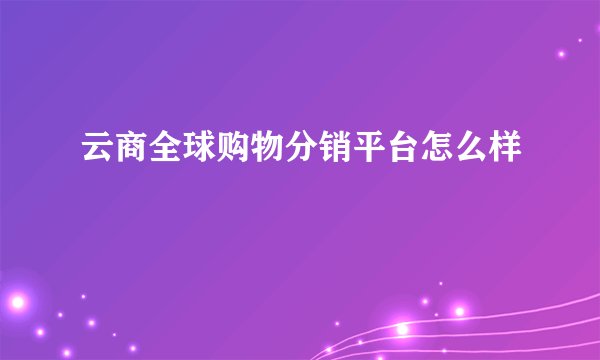 云商全球购物分销平台怎么样