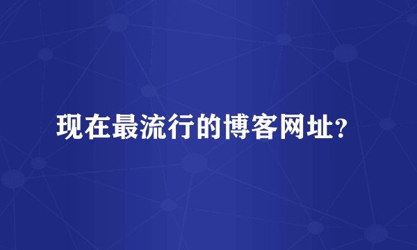 现在最流行的博客网址？