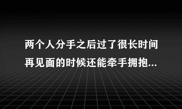 两个人分手之后过了很长时间再见面的时候还能牵手拥抱或者亲吻这是为什么?