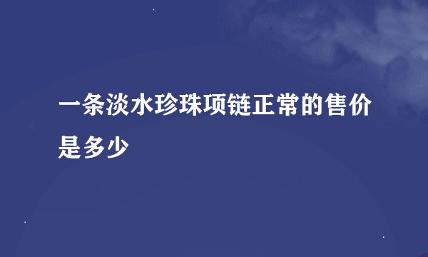 一条淡水珍珠项链正常的售价是多少