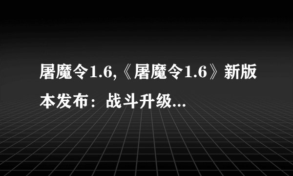 屠魔令1.6,《屠魔令1.6》新版本发布：战斗升级、道具优化！