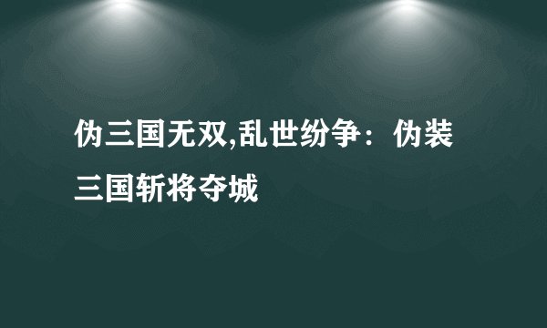 伪三国无双,乱世纷争：伪装三国斩将夺城