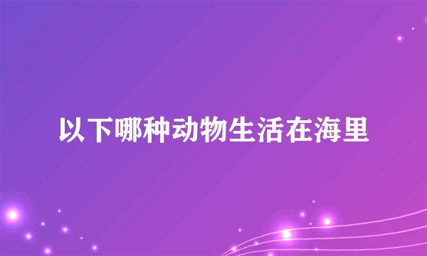 以下哪种动物生活在海里