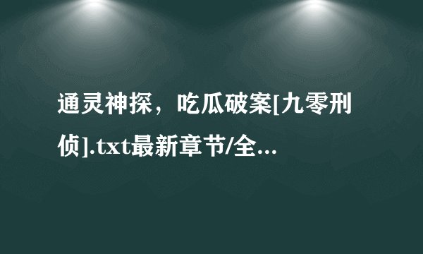 通灵神探，吃瓜破案[九零刑侦].txt最新章节/全集txt免费下载