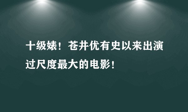 十级婊！苍井优有史以来出演过尺度最大的电影！