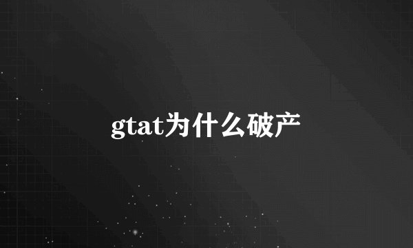 gtat为什么破产