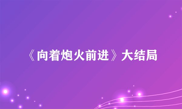 《向着炮火前进》大结局