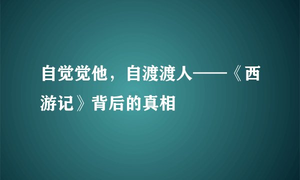 自觉觉他，自渡渡人——《西游记》背后的真相