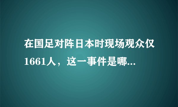 在国足对阵日本时现场观众仅1661人，这一事件是哪些方面情况的体现？