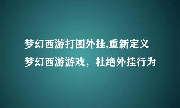 梦幻西游打图外挂,重新定义梦幻西游游戏，杜绝外挂行为