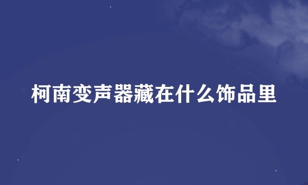 柯南变声器藏在什么饰品里