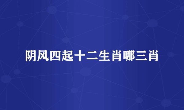 阴风四起十二生肖哪三肖