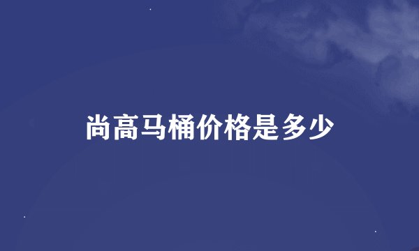 尚高马桶价格是多少