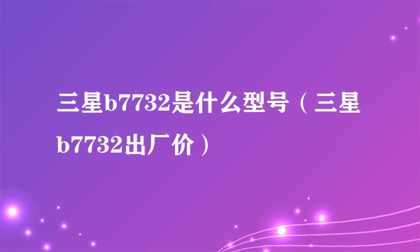 三星b7732是什么型号（三星b7732出厂价）