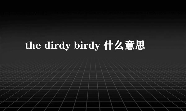 the dirdy birdy 什么意思