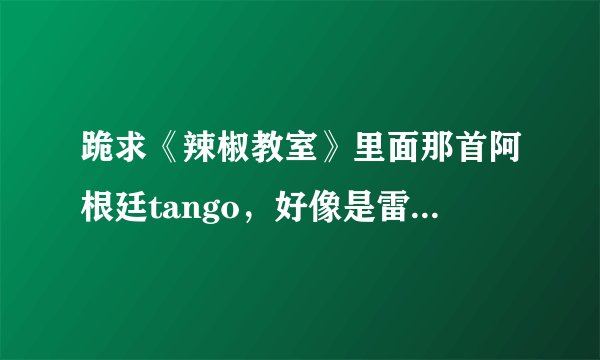 跪求《辣椒教室》里面那首阿根廷tango，好像是雷颂德词曲，张燊悦唱的