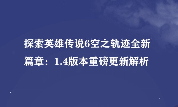 探索英雄传说6空之轨迹全新篇章：1.4版本重磅更新解析