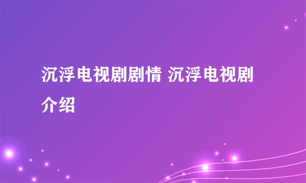 沉浮电视剧剧情 沉浮电视剧介绍
