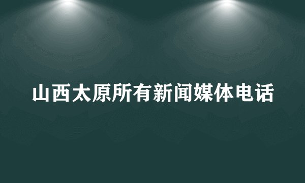 山西太原所有新闻媒体电话