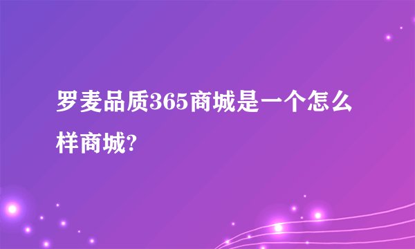 罗麦品质365商城是一个怎么样商城?