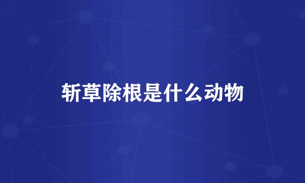 斩草除根是什么动物