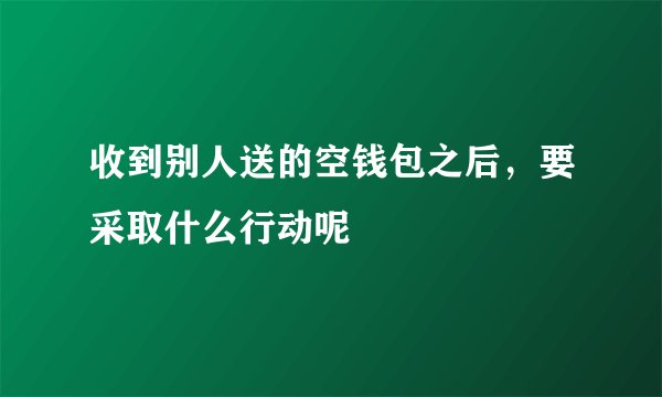 收到别人送的空钱包之后，要采取什么行动呢
