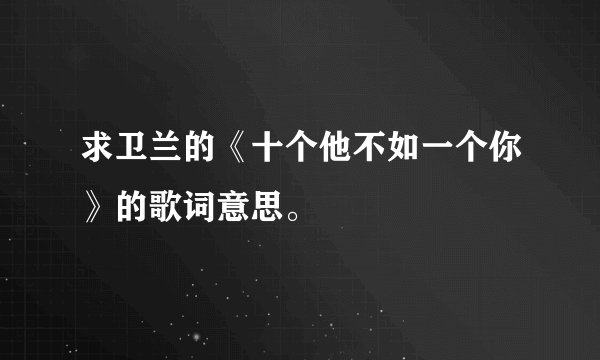 求卫兰的《十个他不如一个你》的歌词意思。